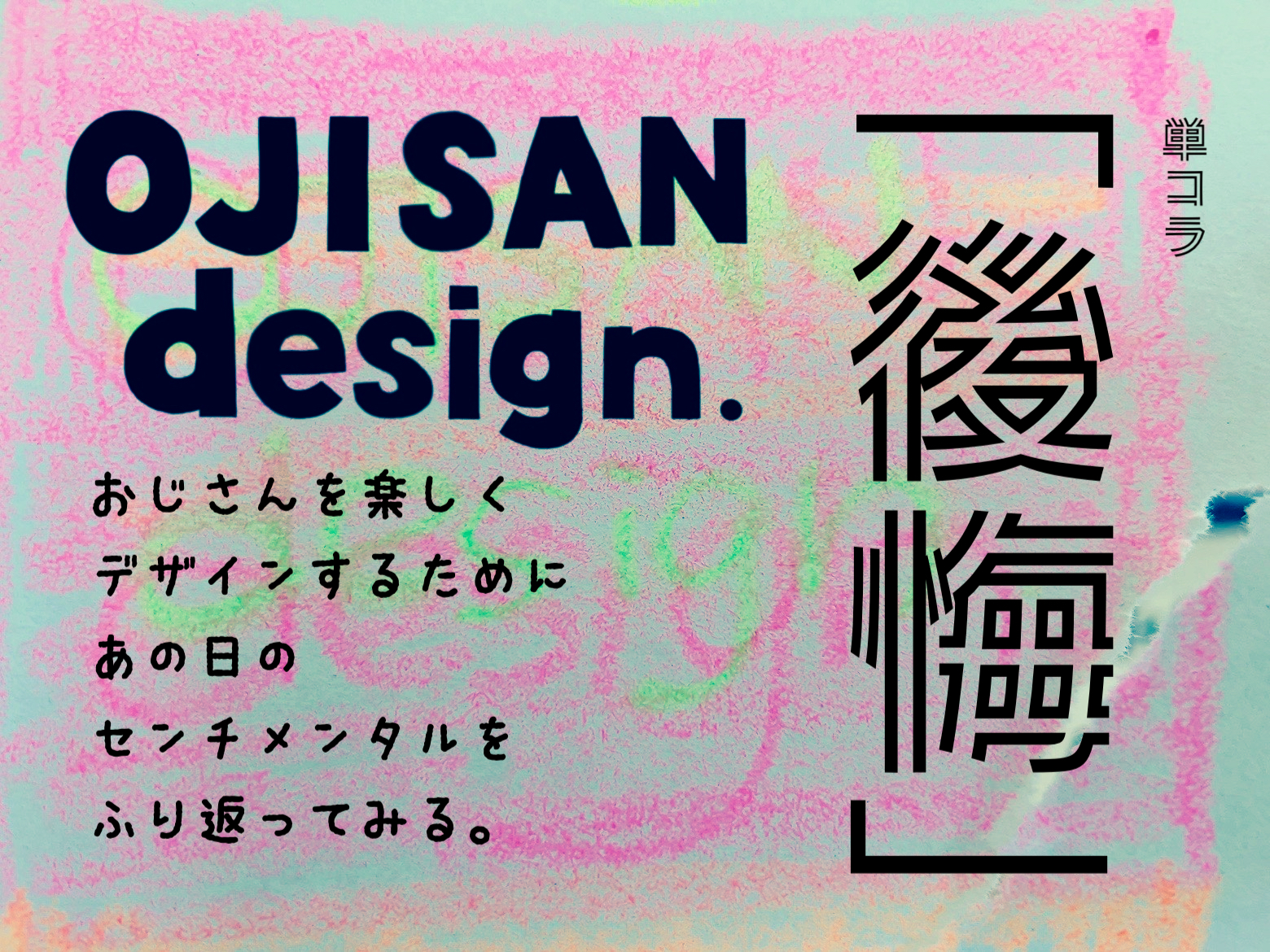 単コラ「OJI SAN design  後悔」おじさんを楽しくデザインするために、あの日のセンチメンタルをふり返ってみる。